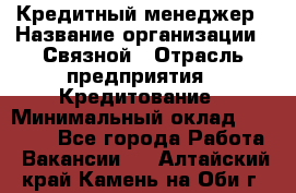 Кредитный менеджер › Название организации ­ Связной › Отрасль предприятия ­ Кредитование › Минимальный оклад ­ 32 500 - Все города Работа » Вакансии   . Алтайский край,Камень-на-Оби г.
